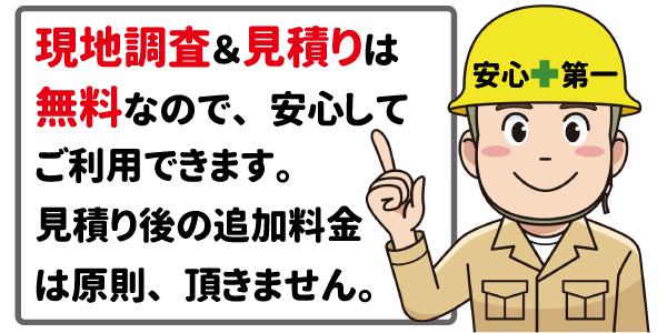 現地調査&見積りは無料。見積り後の追加料金は原則、頂きません。