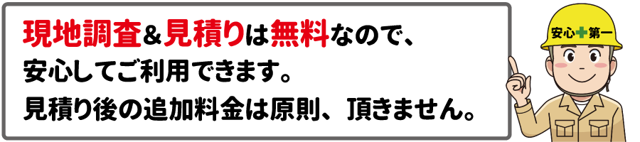 現地調査&見積りは無料。見積り後の追加料金は原則、頂きません。